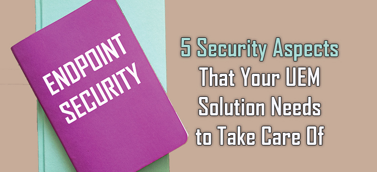 5 Security Aspects That Your UEM Solution Needs to Take Care Of