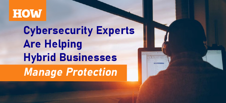 How Cybersecurity Experts Are Helping Hybrid Businesses Manage Protection