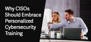 Why CISOs Should Embrace Personalized Cybersecurity Training